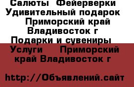 Салюты! Фейерверки! Удивительный подарок!  - Приморский край, Владивосток г. Подарки и сувениры » Услуги   . Приморский край,Владивосток г.